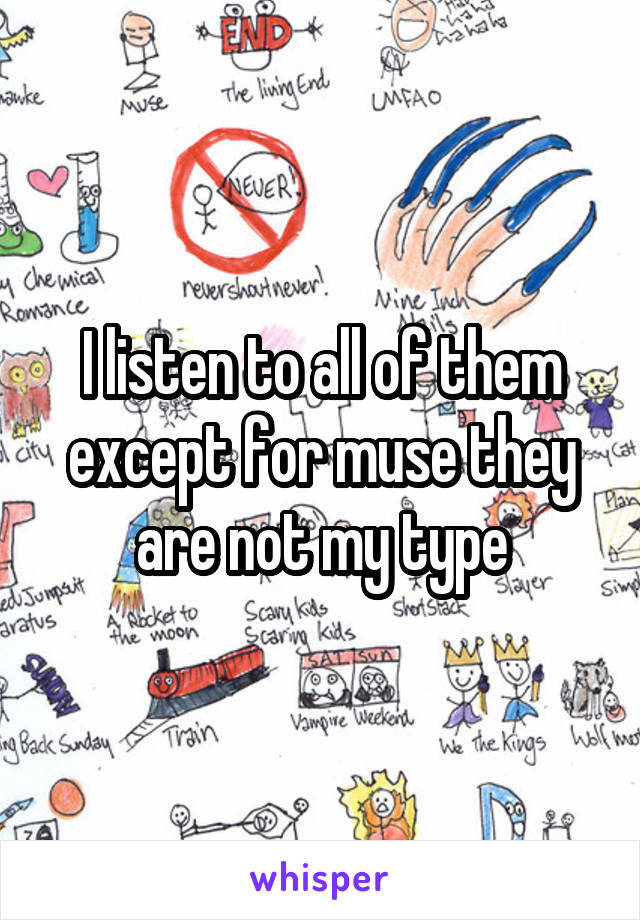 I listen to all of them except for muse they are not my type