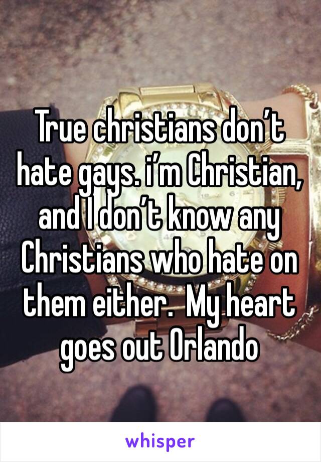 True christians don’t hate gays. i’m Christian, and I don’t know any Christians who hate on them either.  My heart goes out Orlando