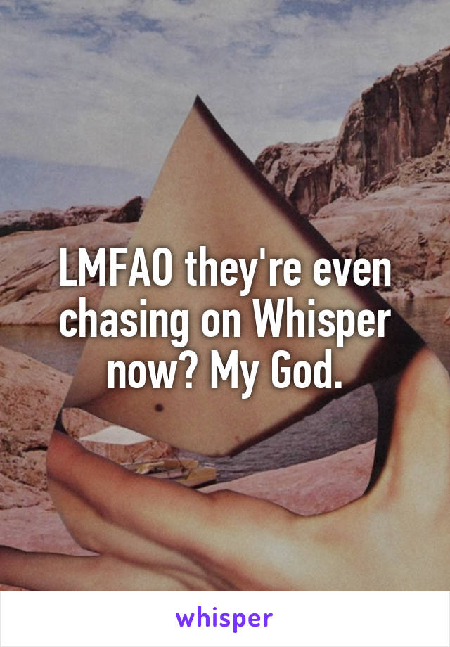 LMFAO they're even chasing on Whisper now? My God.