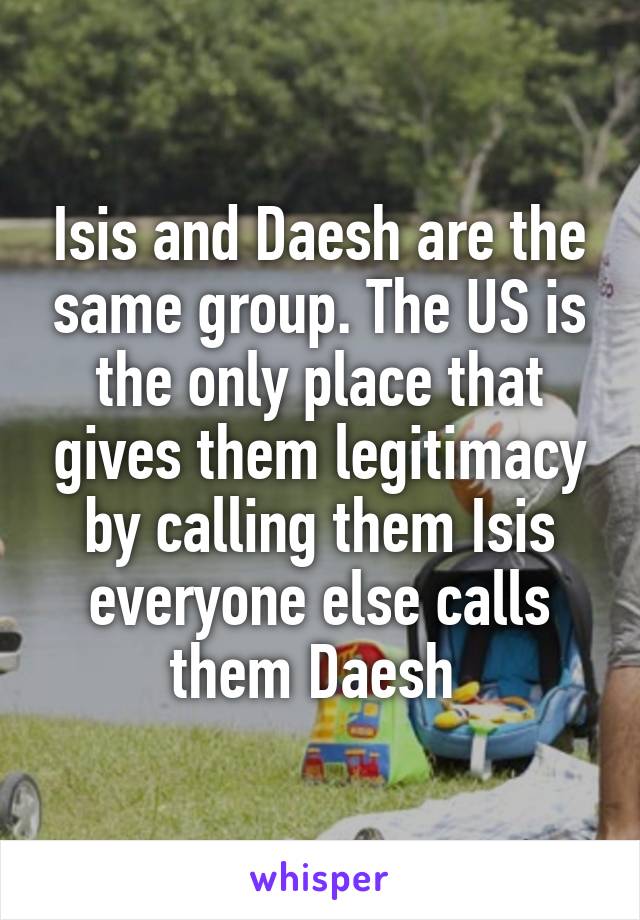 Isis and Daesh are the same group. The US is the only place that gives them legitimacy by calling them Isis everyone else calls them Daesh 