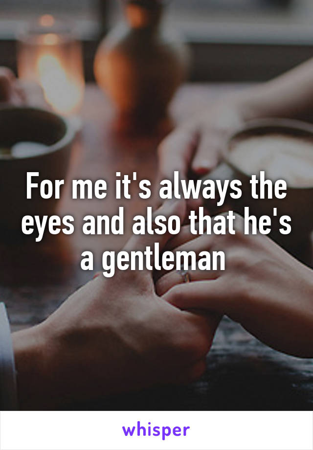 For me it's always the eyes and also that he's a gentleman 