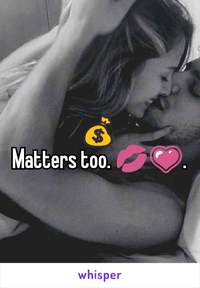 💰 
Matters too. 💋💗.