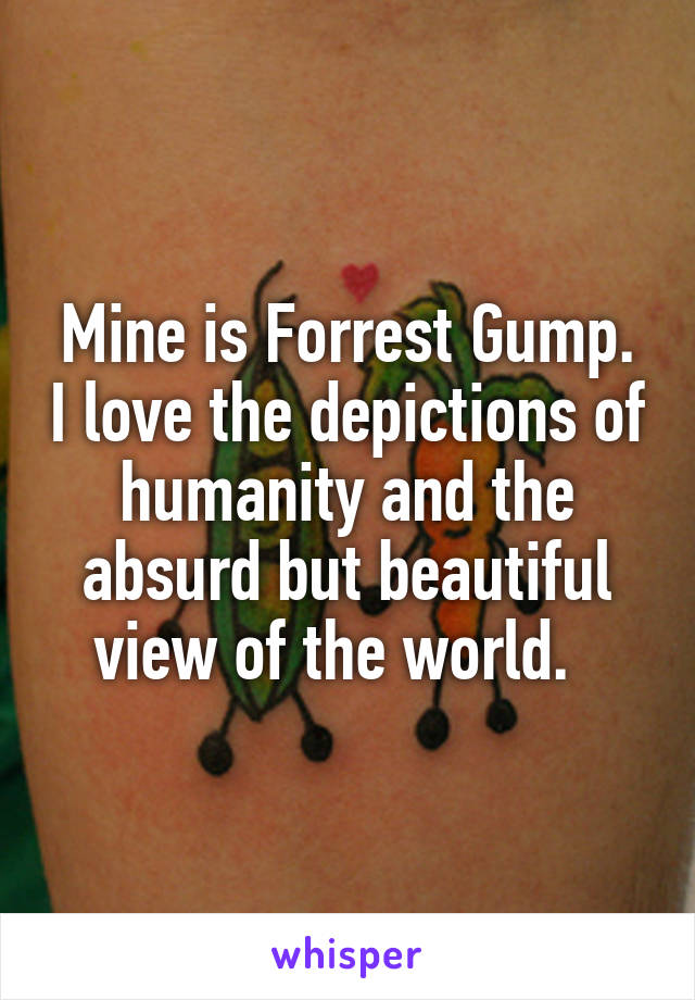 Mine is Forrest Gump. I love the depictions of humanity and the absurd but beautiful view of the world.  