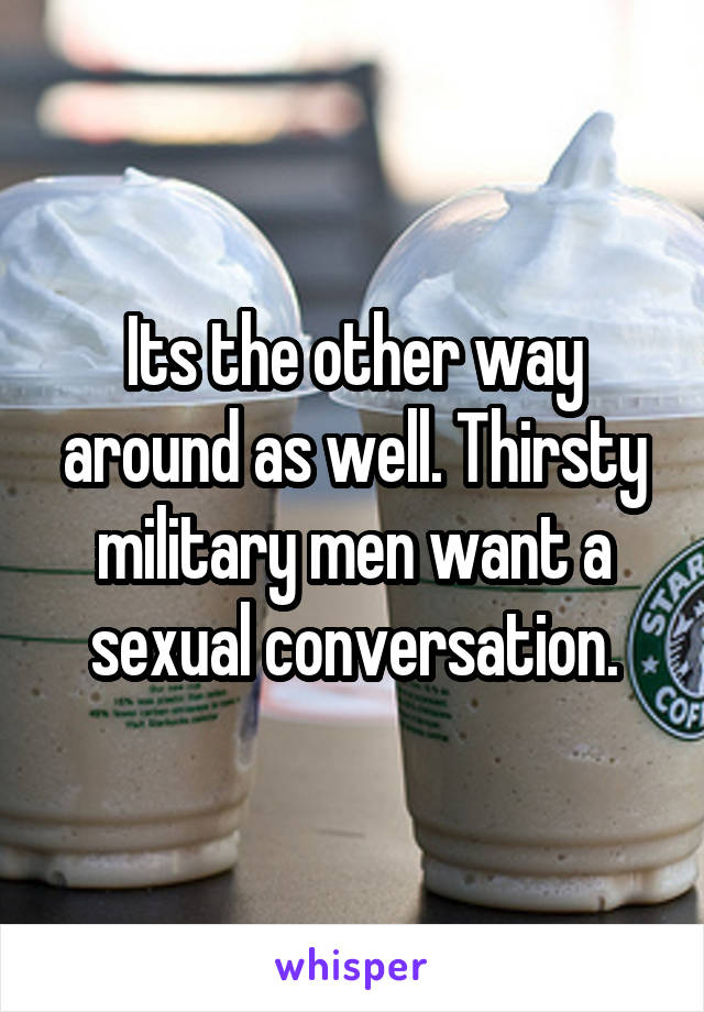 Its the other way around as well. Thirsty military men want a sexual conversation.