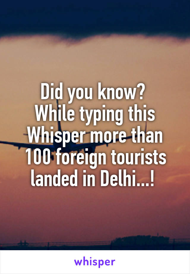 Did you know? 
While typing this Whisper more than 100 foreign tourists landed in Delhi...! 