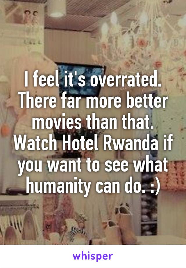 I feel it's overrated. There far more better movies than that. Watch Hotel Rwanda if you want to see what humanity can do. :)