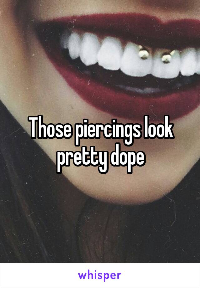 Those piercings look pretty dope