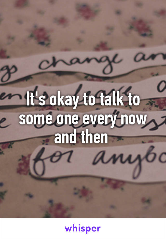 It's okay to talk to some one every now and then 