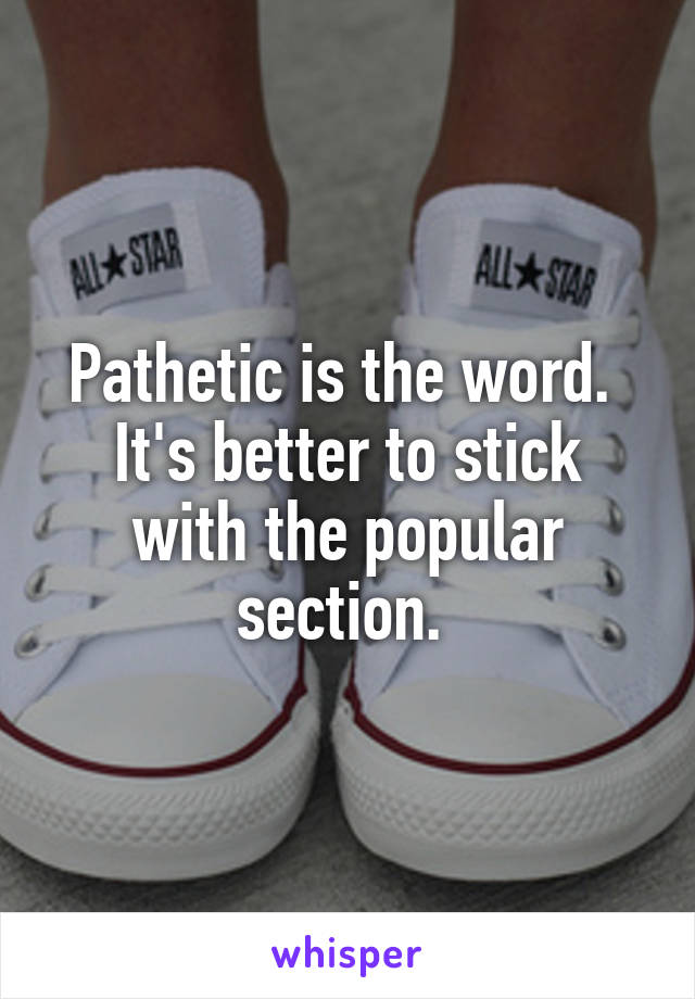 Pathetic is the word. 
It's better to stick with the popular section. 