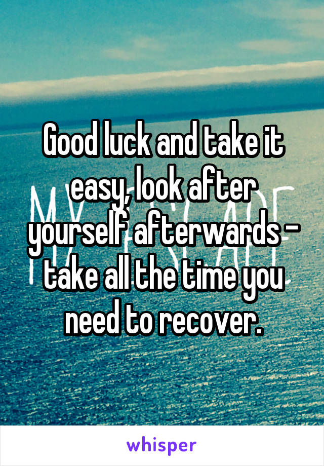 Good luck and take it easy, look after yourself afterwards - take all the time you need to recover.