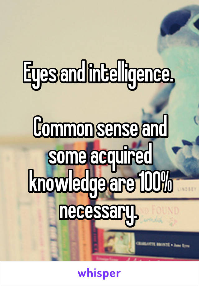 Eyes and intelligence. 

Common sense and some acquired knowledge are 100% necessary. 