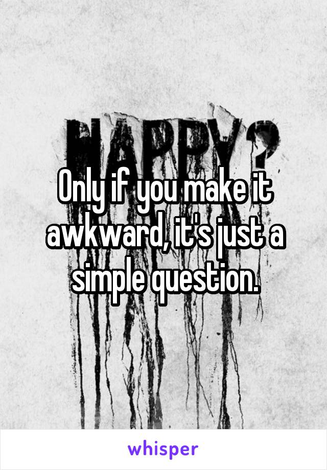 Only if you make it awkward, it's just a simple question.