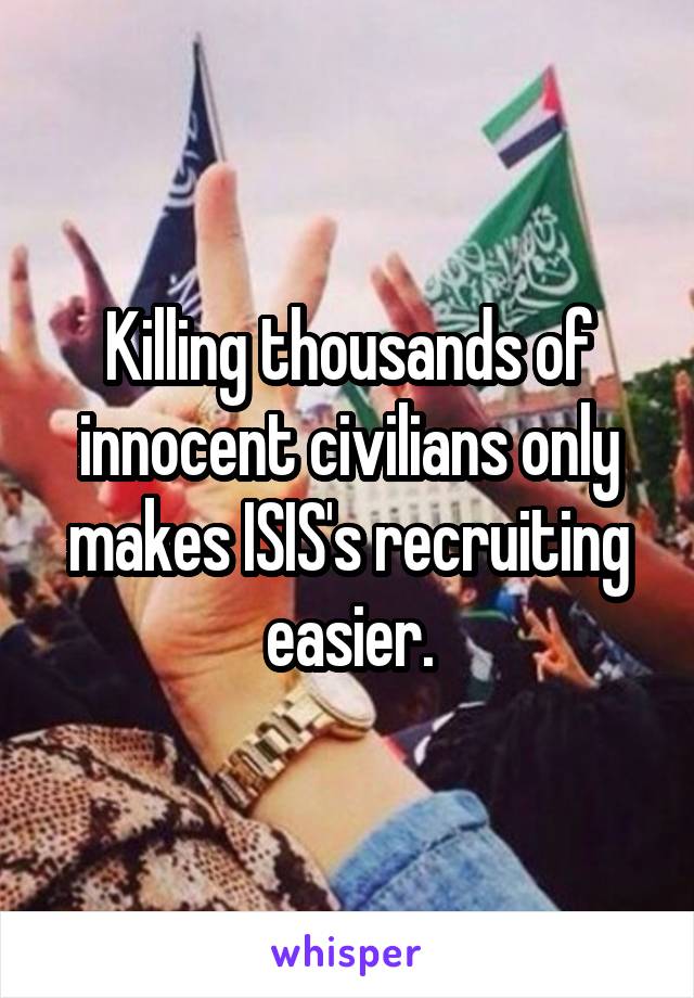 Killing thousands of innocent civilians only makes ISIS's recruiting easier.