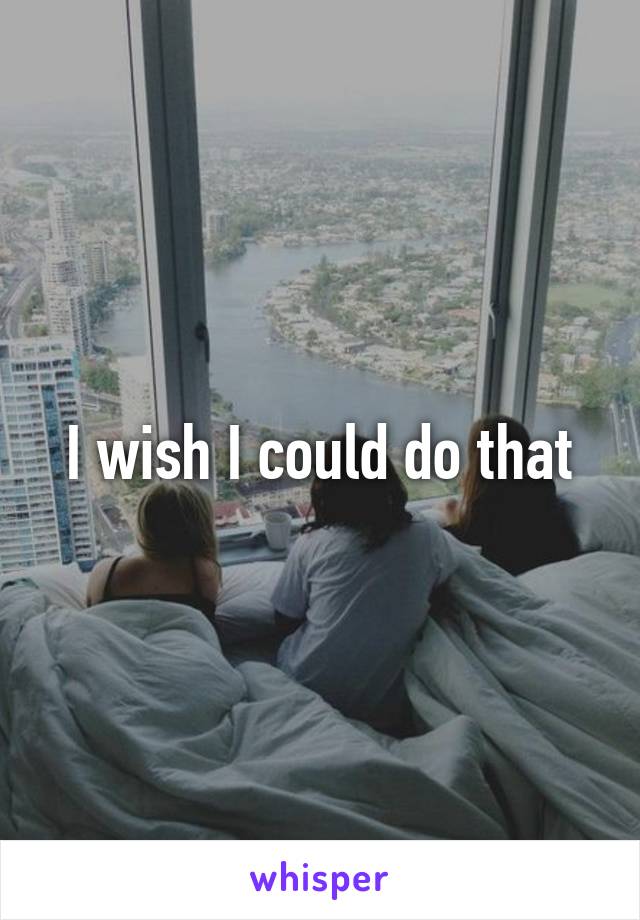 I wish I could do that