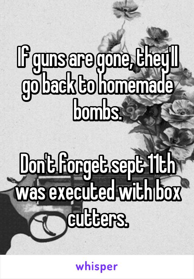 If guns are gone, they'll go back to homemade bombs.

Don't forget sept 11th was executed with box cutters.