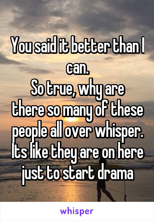 You said it better than I can.
So true, why are there so many of these people all over whisper. Its like they are on here just to start drama