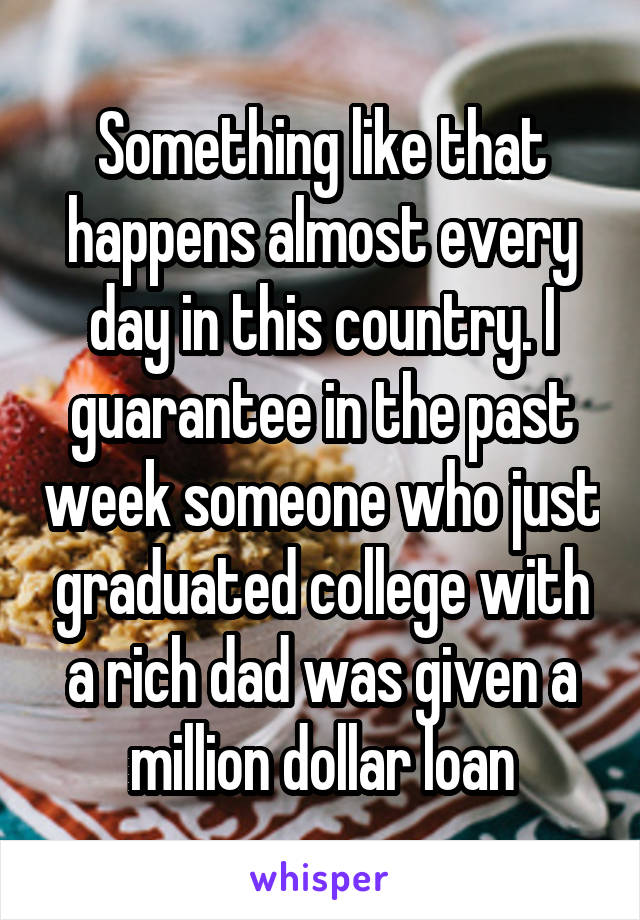 Something like that happens almost every day in this country. I guarantee in the past week someone who just graduated college with a rich dad was given a million dollar loan