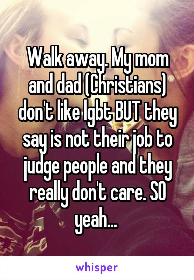 Walk away. My mom and dad (Christians) don't like lgbt BUT they say is not their job to judge people and they really don't care. SO yeah... 