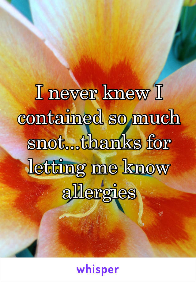 I never knew I contained so much snot...thanks for letting me know allergies