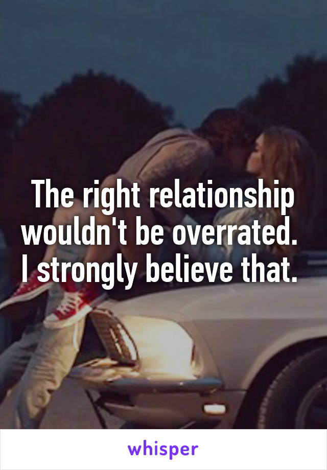 The right relationship wouldn't be overrated.  I strongly believe that. 