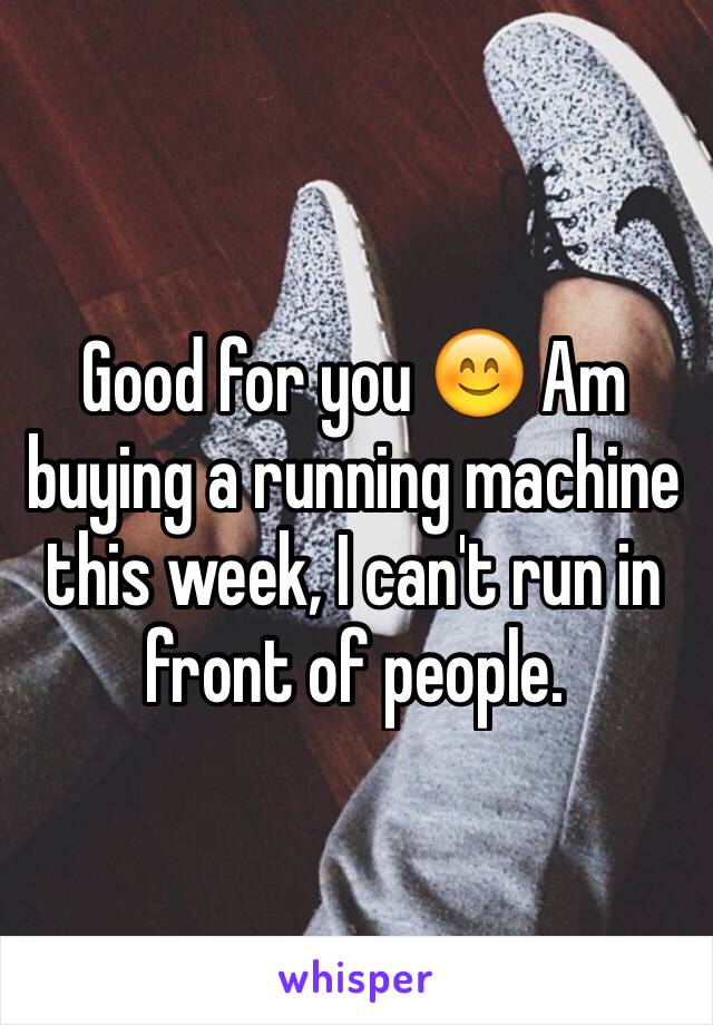 Good for you 😊 Am buying a running machine this week, I can't run in front of people.