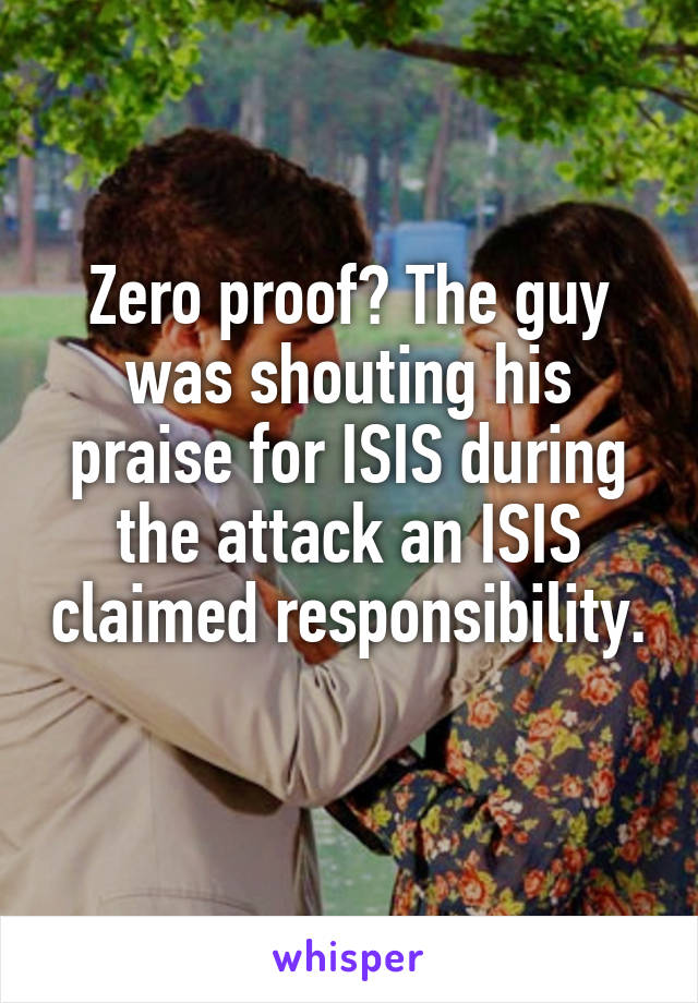 Zero proof? The guy was shouting his praise for ISIS during the attack an ISIS claimed responsibility. 