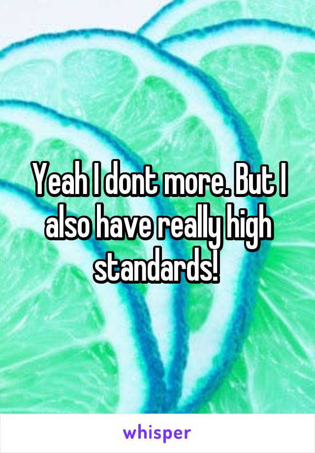 Yeah I dont more. But I also have really high standards! 