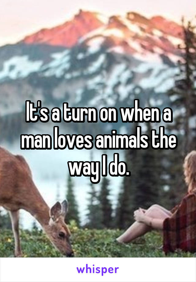 It's a turn on when a man loves animals the way I do.