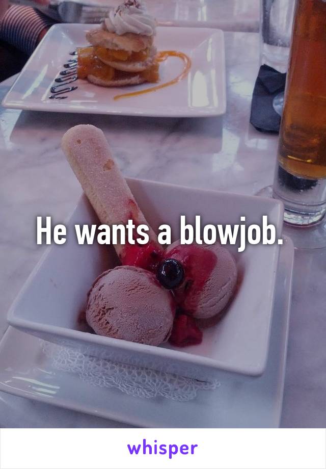 He wants a blowjob. 