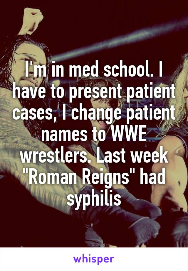 I'm in med school. I have to present patient cases, I change patient names to WWE wrestlers. Last week "Roman Reigns" had syphilis