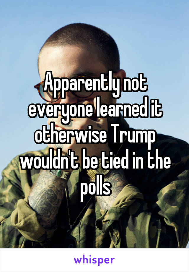 Apparently not everyone learned it otherwise Trump wouldn't be tied in the polls