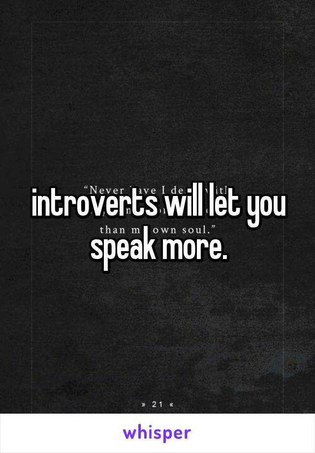 introverts will let you speak more.