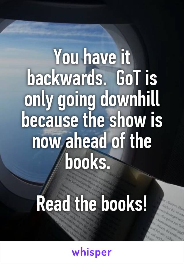 You have it backwards.  GoT is only going downhill because the show is now ahead of the books.  

Read the books!