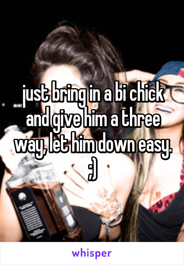 just bring in a bi chick and give him a three way, let him down easy. ;)