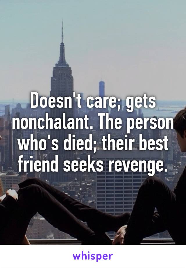 Doesn't care; gets nonchalant. The person who's died; their best friend seeks revenge.