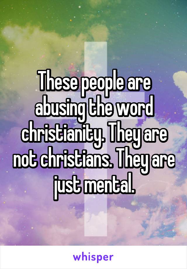 These people are abusing the word christianity. They are not christians. They are just mental.