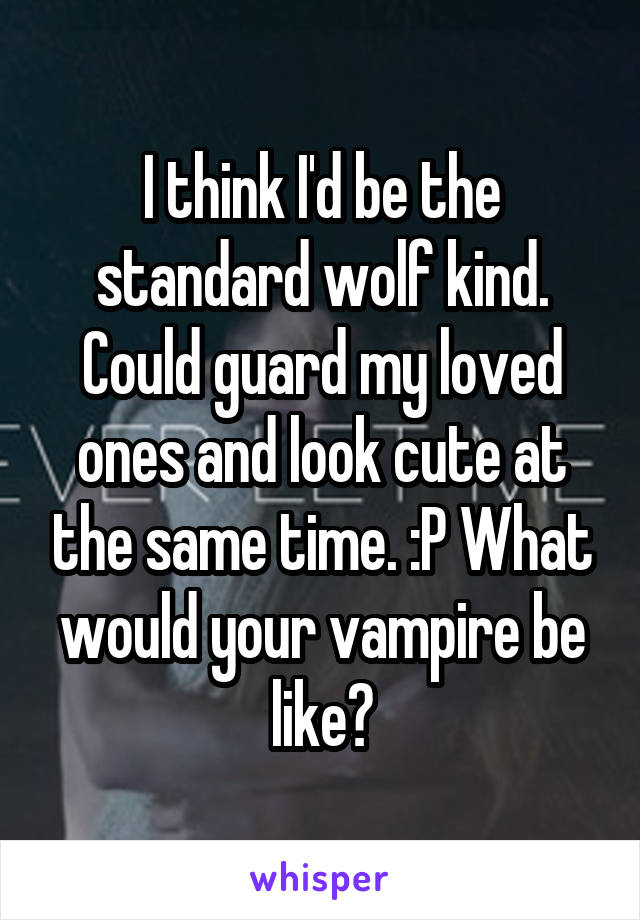 I think I'd be the standard wolf kind. Could guard my loved ones and look cute at the same time. :P What would your vampire be like?