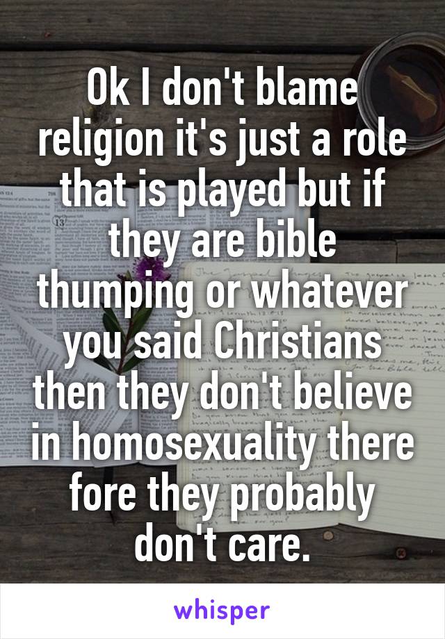 Ok I don't blame religion it's just a role that is played but if they are bible thumping or whatever you said Christians then they don't believe in homosexuality there fore they probably don't care.