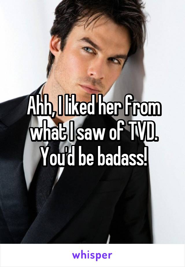 Ahh, I liked her from what I saw of TVD. You'd be badass!