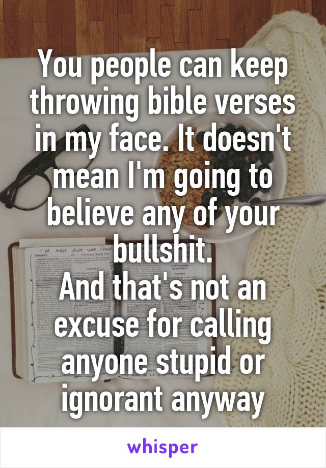 You people can keep throwing bible verses in my face. It doesn't mean I'm going to believe any of your bullshit.
And that's not an excuse for calling anyone stupid or ignorant anyway