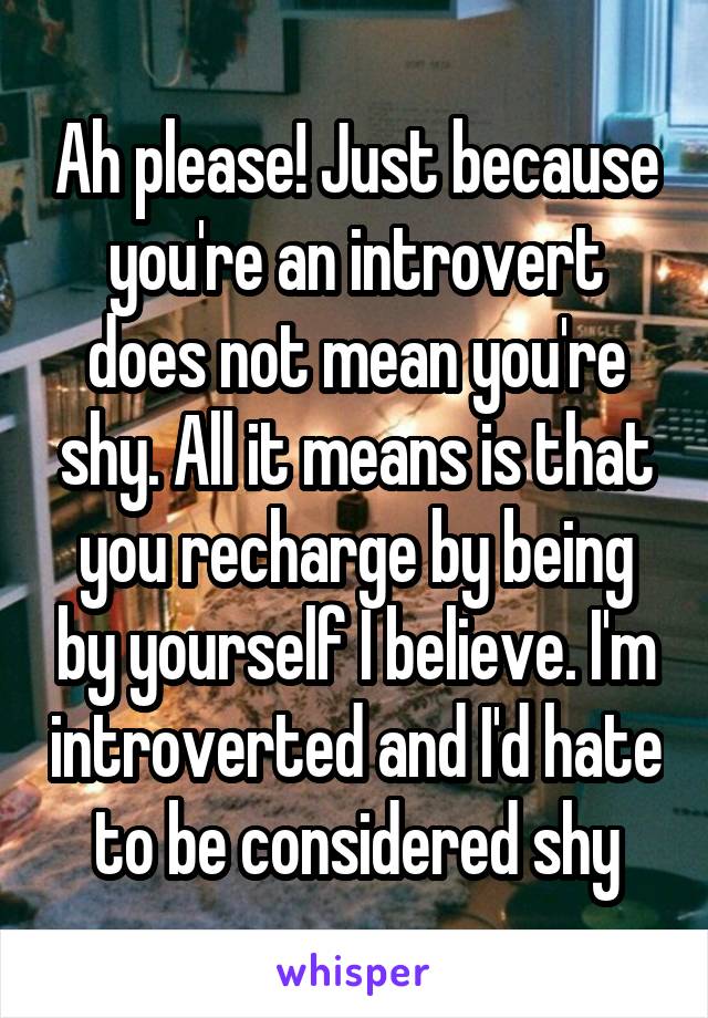 Ah please! Just because you're an introvert does not mean you're shy. All it means is that you recharge by being by yourself I believe. I'm introverted and I'd hate to be considered shy