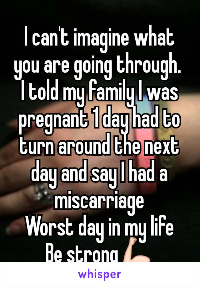 I can't imagine what you are going through. 
I told my family I was pregnant 1 day had to turn around the next day and say I had a miscarriage
Worst day in my life
Be strong💪