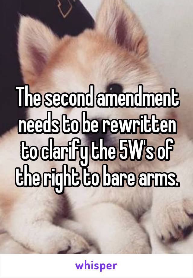 The second amendment needs to be rewritten to clarify the 5W's of the right to bare arms.