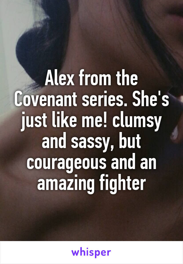 Alex from the Covenant series. She's just like me! clumsy and sassy, but courageous and an amazing fighter