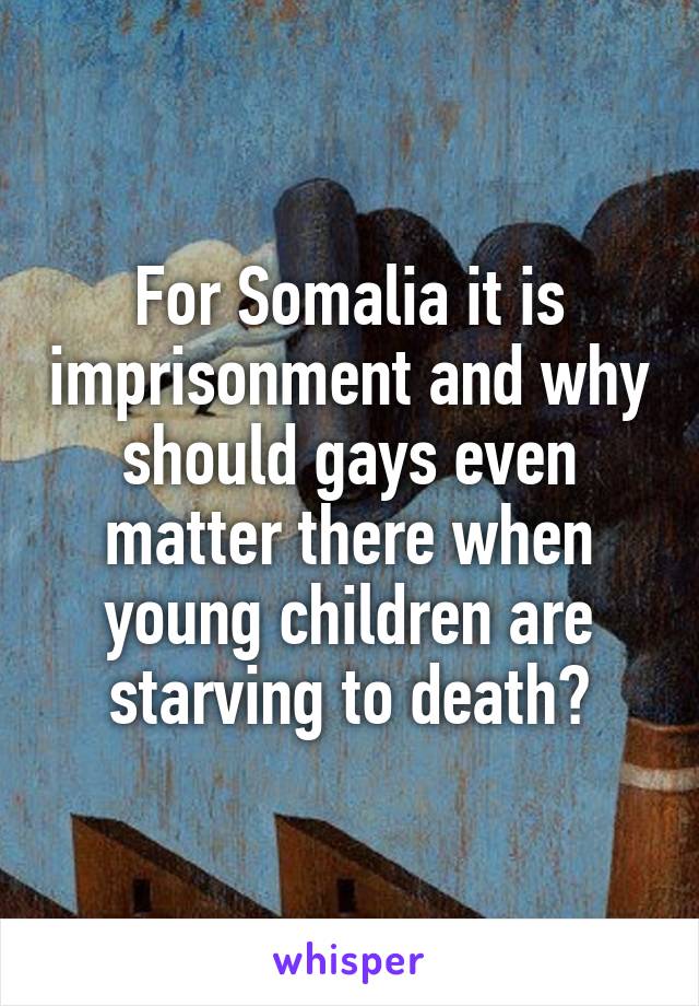 For Somalia it is imprisonment and why should gays even matter there when young children are starving to death?