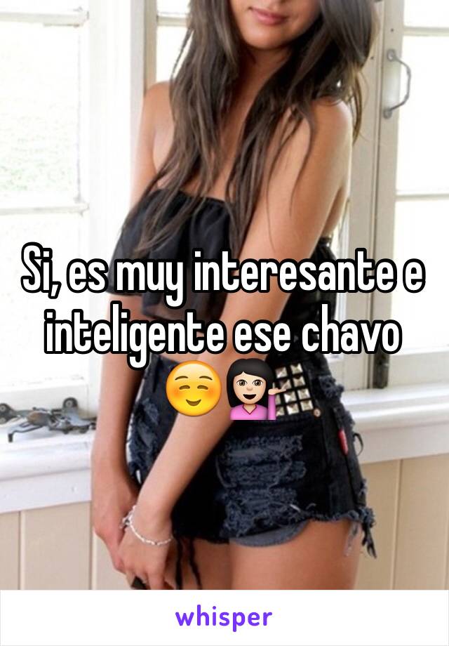 Si, es muy interesante e inteligente ese chavo ☺️💁🏻