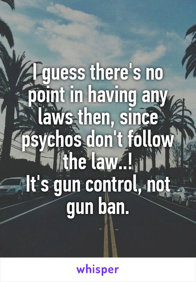 I guess there's no point in having any laws then, since psychos don't follow the law..!
It's gun control, not gun ban.