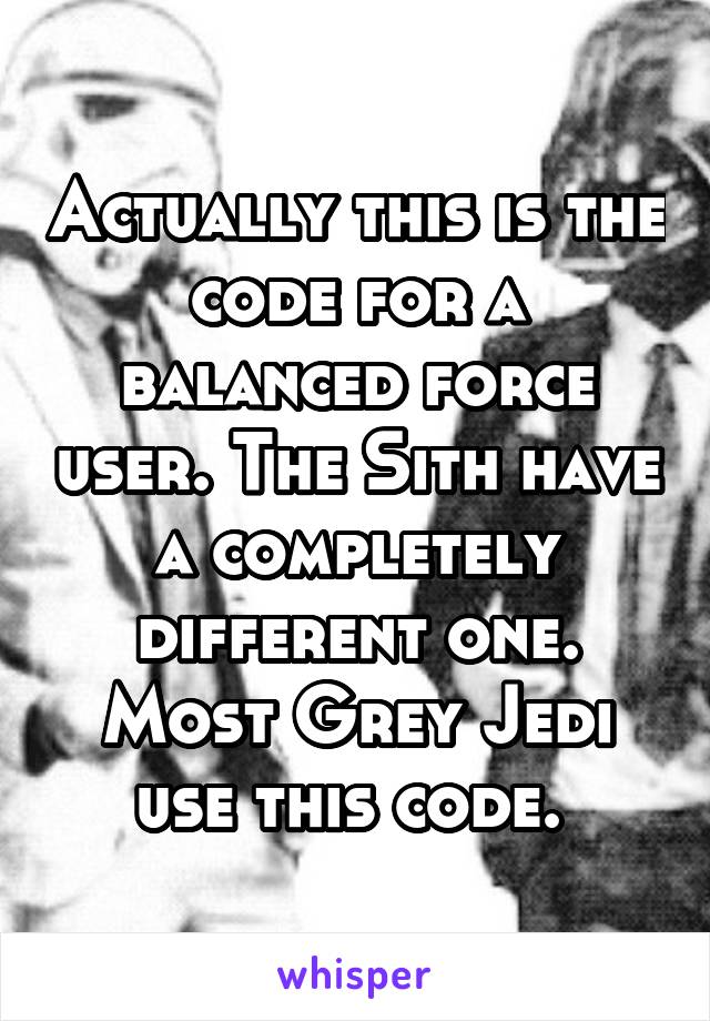 Actually this is the code for a balanced force user. The Sith have a completely different one. Most Grey Jedi use this code. 