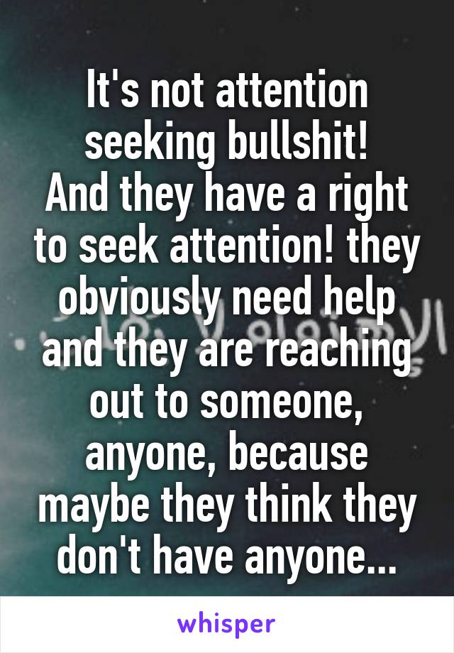 It's not attention seeking bullshit!
And they have a right to seek attention! they obviously need help and they are reaching out to someone, anyone, because maybe they think they don't have anyone...