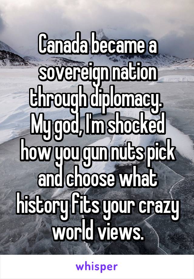 Canada became a sovereign nation through diplomacy. 
My god, I'm shocked how you gun nuts pick and choose what history fits your crazy world views.